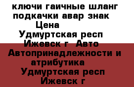 ключи гаичные,шланг подкачки,авар.знак › Цена ­ 2 000 - Удмуртская респ., Ижевск г. Авто » Автопринадлежности и атрибутика   . Удмуртская респ.,Ижевск г.